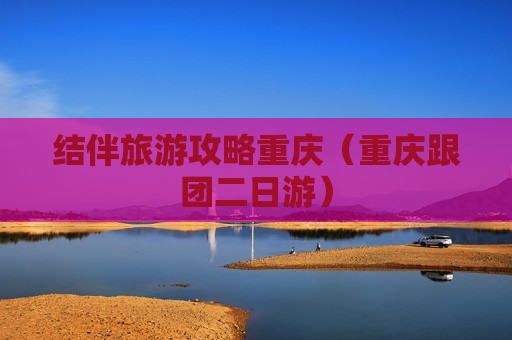 结伴旅游攻略重庆（重庆跟团二日游）