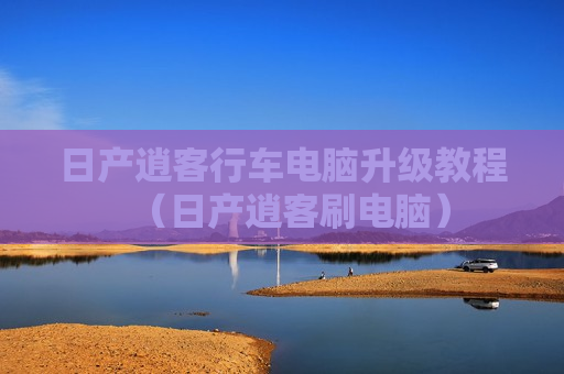 日产逍客行车电脑升级教程（日产逍客刷电脑）