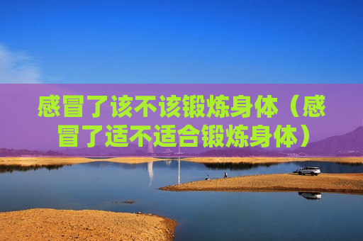 感冒了该不该锻炼身体（感冒了适不适合锻炼身体）