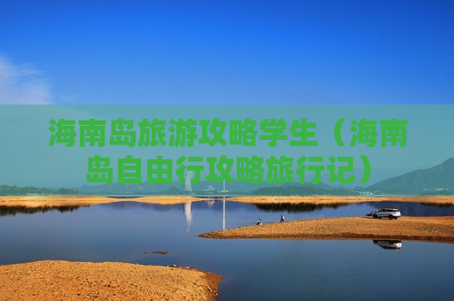 海南岛旅游攻略学生（海南岛自由行攻略旅行记）