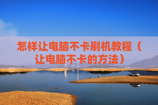 怎样让电脑不卡刷机教程（让电脑不卡的方法）