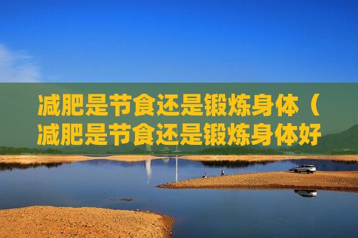 减肥是节食还是锻炼身体（减肥是节食还是锻炼身体好）