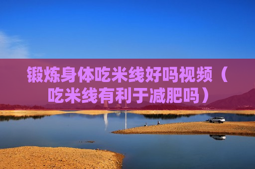 锻炼身体吃米线好吗视频（吃米线有利于减肥吗）