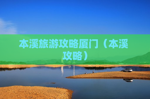 本溪旅游攻略厦门（本溪 攻略）