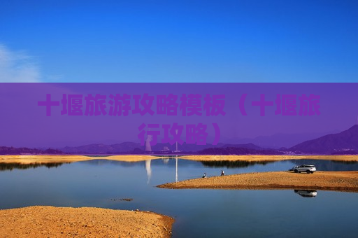 十堰旅游攻略模板（十堰旅行攻略）