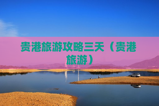 贵港旅游攻略三天（贵港 旅游）