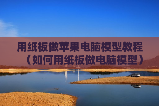 用纸板做苹果电脑模型教程（如何用纸板做电脑模型）