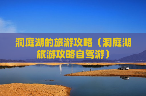 洞庭湖的旅游攻略（洞庭湖旅游攻略自驾游）