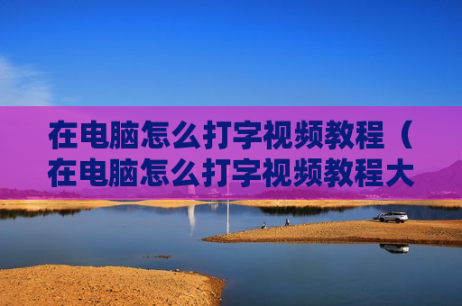 在电脑怎么打字视频教程（在电脑怎么打字视频教程大全）