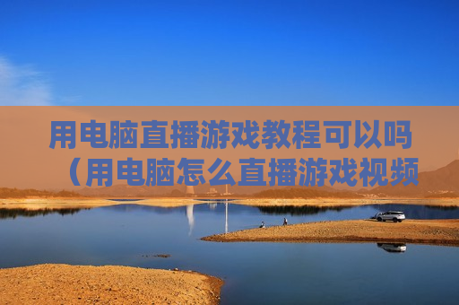 用电脑直播游戏教程可以吗（用电脑怎么直播游戏视频教程）