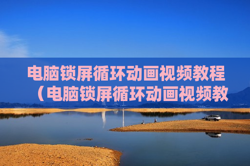电脑锁屏循环动画视频教程（电脑锁屏循环动画视频教程图片）