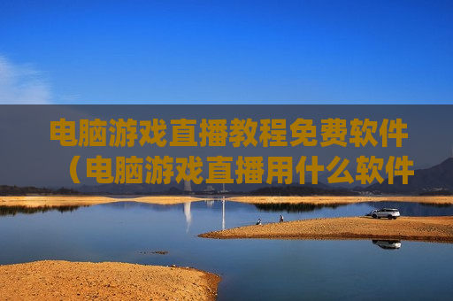 电脑游戏直播教程免费软件（电脑游戏直播用什么软件）