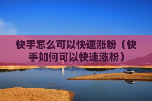 快手怎么可以快速涨粉（快手如何可以快速涨粉）