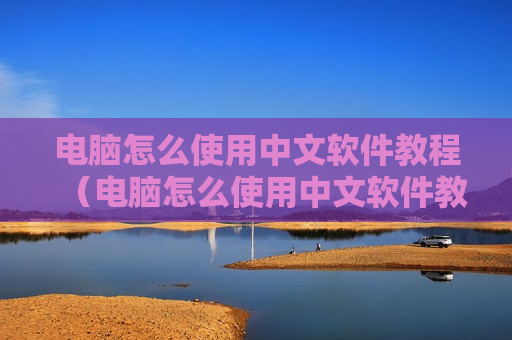 电脑怎么使用中文软件教程（电脑怎么使用中文软件教程下载）