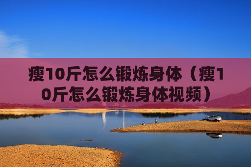 瘦10斤怎么锻炼身体（瘦10斤怎么锻炼身体视频）