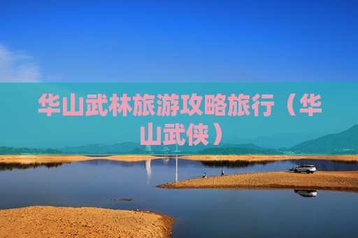 华山武林旅游攻略旅行（华山武侠）