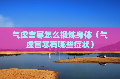 气虚宫寒怎么锻炼身体（气虚宫寒有哪些症状）