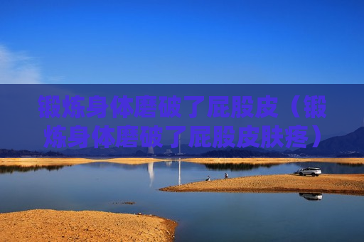 锻炼身体磨破了屁股皮（锻炼身体磨破了屁股皮肤疼）