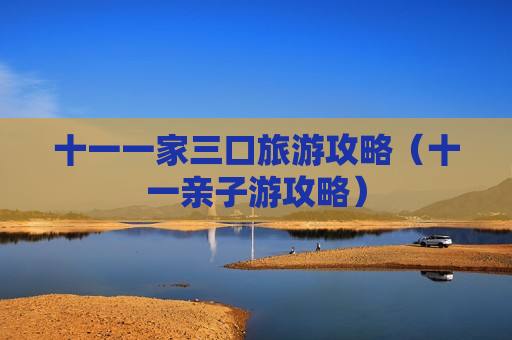 十一一家三口旅游攻略（十一亲子游攻略）