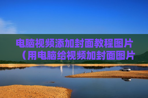 电脑视频添加封面教程图片（用电脑给视频加封面图片的软件）
