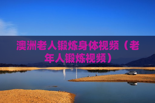 澳洲老人锻炼身体视频（老年人锻炼视频）