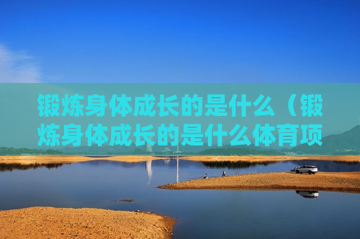 锻炼身体成长的是什么（锻炼身体成长的是什么体育项目）