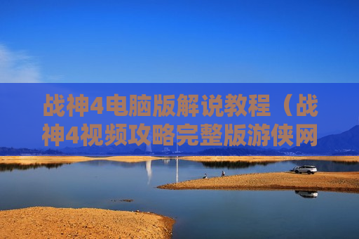 战神4电脑版解说教程（战神4视频攻略完整版游侠网）