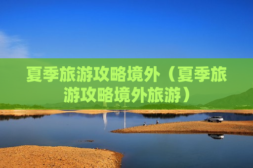 夏季旅游攻略境外（夏季旅游攻略境外旅游）