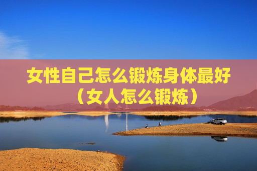 女性自己怎么锻炼身体最好（女人怎么锻炼）