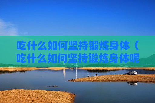 吃什么如何坚持锻炼身体（吃什么如何坚持锻炼身体呢）