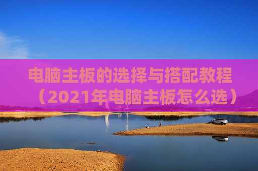 电脑主板的选择与搭配教程（2021年电脑主板怎么选）