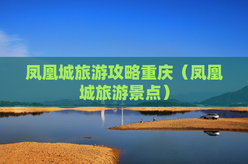 凤凰城旅游攻略重庆（凤凰城旅游景点）