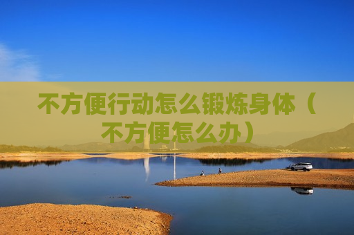 不方便行动怎么锻炼身体（不方便怎么办）