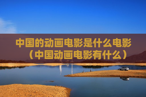 中国的动画电影是什么电影（中国动画电影有什么）