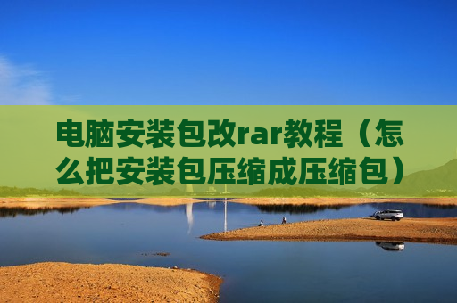电脑安装包改rar教程（怎么把安装包压缩成压缩包）