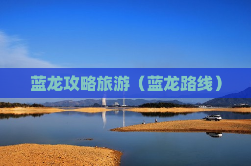 蓝龙攻略旅游（蓝龙路线）