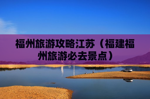 福州旅游攻略江苏（福建福州旅游必去景点）