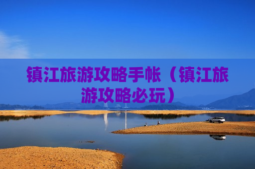 镇江旅游攻略手帐（镇江旅游攻略必玩）
