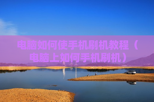 电脑如何使手机刷机教程（电脑上如何手机刷机）
