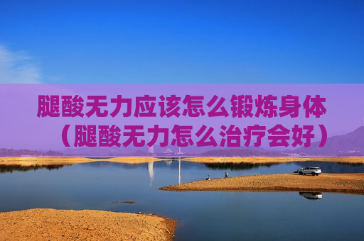 腿酸无力应该怎么锻炼身体（腿酸无力怎么治疗会好）