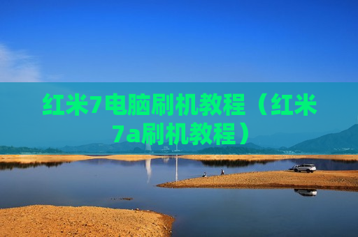 红米7电脑刷机教程（红米7a刷机教程）
