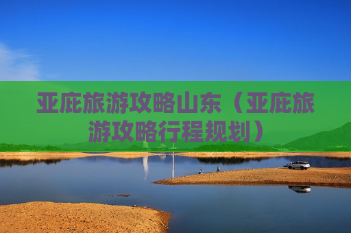 亚庇旅游攻略山东（亚庇旅游攻略行程规划）
