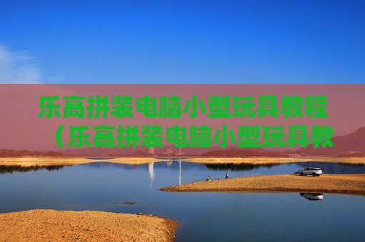乐高拼装电脑小型玩具教程（乐高拼装电脑小型玩具教程视频）