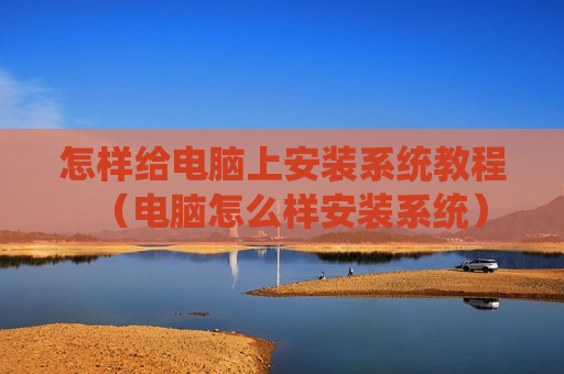 怎样给电脑上安装系统教程（电脑怎么样安装系统）
