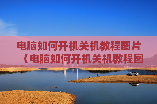 电脑如何开机关机教程图片（电脑如何开机关机教程图片视频）