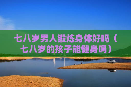 七八岁男人锻炼身体好吗（七八岁的孩子能健身吗）
