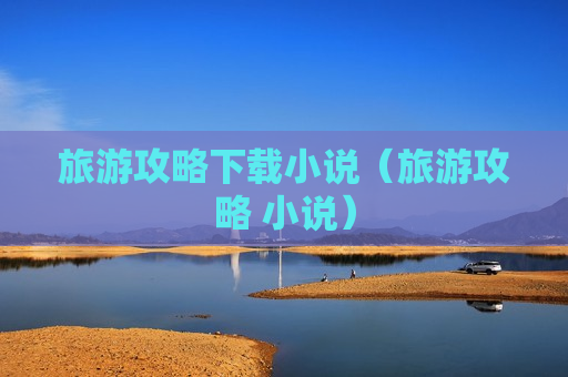 旅游攻略下载小说（旅游攻略 小说）
