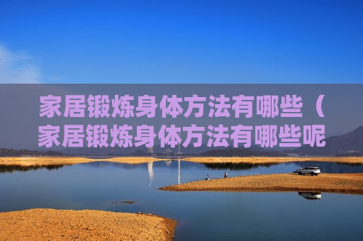 家居锻炼身体方法有哪些（家居锻炼身体方法有哪些呢）