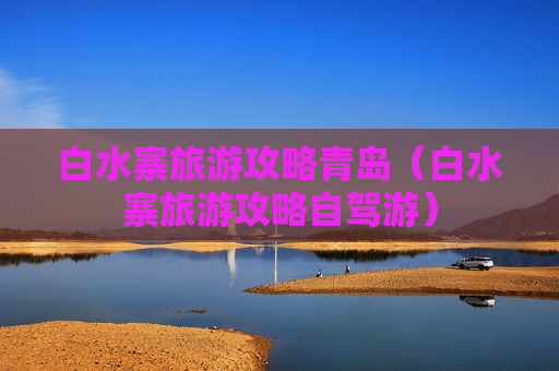 白水寨旅游攻略青岛（白水寨旅游攻略自驾游）