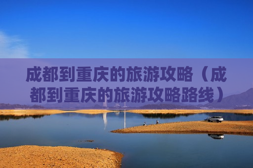 成都到重庆的旅游攻略（成都到重庆的旅游攻略路线）